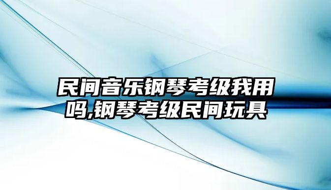 民間音樂鋼琴考級我用嗎,鋼琴考級民間玩具