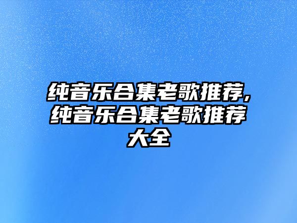 純音樂(lè)合集老歌推薦,純音樂(lè)合集老歌推薦大全