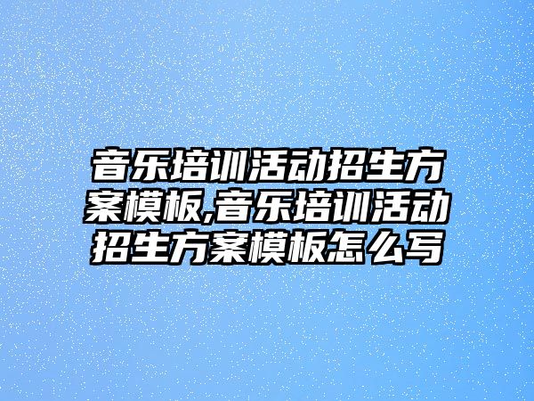 音樂培訓(xùn)活動招生方案模板,音樂培訓(xùn)活動招生方案模板怎么寫