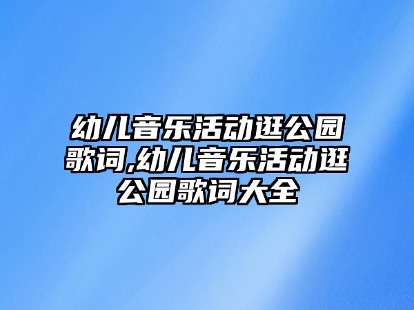 幼兒音樂活動逛公園歌詞,幼兒音樂活動逛公園歌詞大全