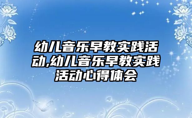 幼兒音樂早教實踐活動,幼兒音樂早教實踐活動心得體會