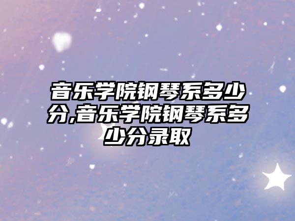 音樂學院鋼琴系多少分,音樂學院鋼琴系多少分錄取