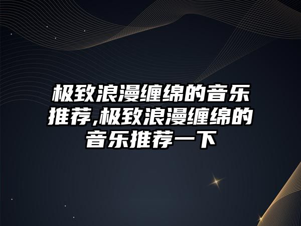 極致浪漫纏綿的音樂推薦,極致浪漫纏綿的音樂推薦一下