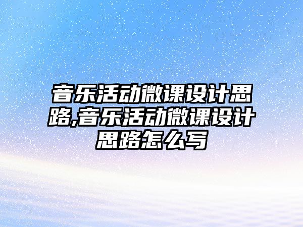 音樂(lè)活動(dòng)微課設(shè)計(jì)思路,音樂(lè)活動(dòng)微課設(shè)計(jì)思路怎么寫(xiě)