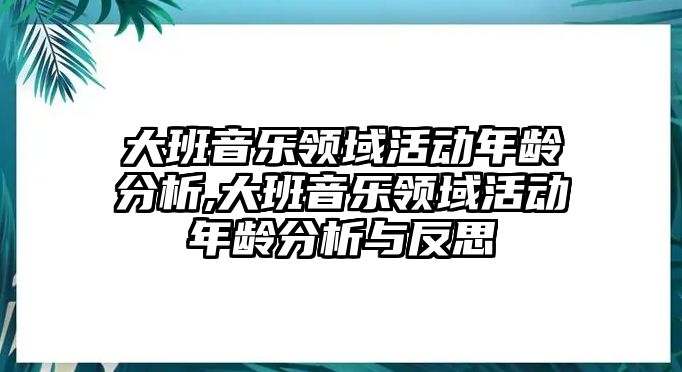 大班音樂領(lǐng)域活動年齡分析,大班音樂領(lǐng)域活動年齡分析與反思