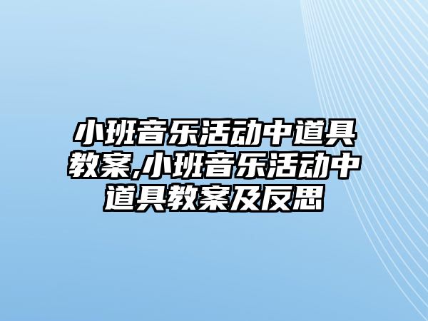 小班音樂活動中道具教案,小班音樂活動中道具教案及反思