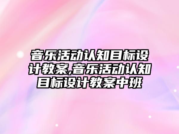 音樂活動認知目標設計教案,音樂活動認知目標設計教案中班