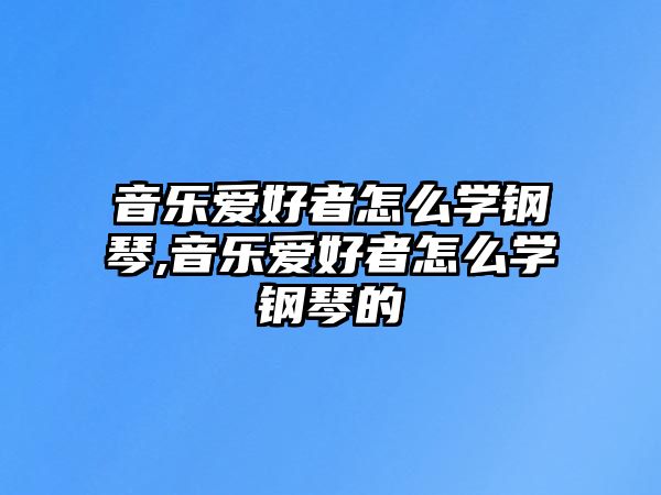 音樂愛好者怎么學鋼琴,音樂愛好者怎么學鋼琴的