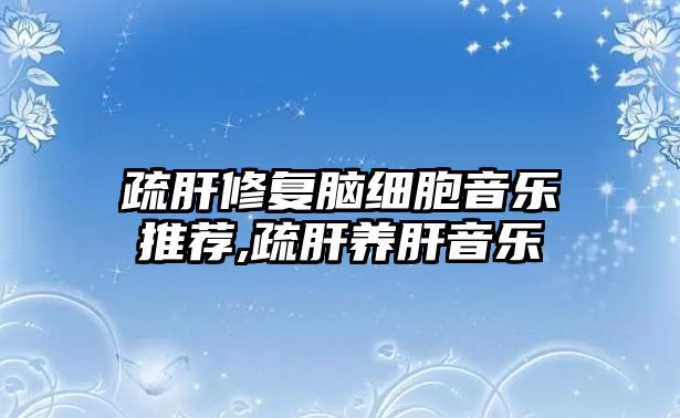 疏肝修復腦細胞音樂推薦,疏肝養肝音樂