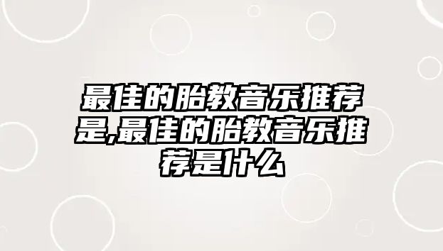 最佳的胎教音樂推薦是,最佳的胎教音樂推薦是什么