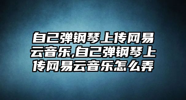 自己彈鋼琴上傳網易云音樂,自己彈鋼琴上傳網易云音樂怎么弄