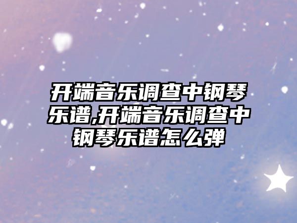 開端音樂調查中鋼琴樂譜,開端音樂調查中鋼琴樂譜怎么彈