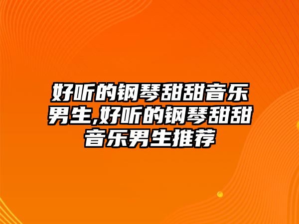 好聽的鋼琴甜甜音樂男生,好聽的鋼琴甜甜音樂男生推薦