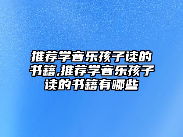 推薦學(xué)音樂孩子讀的書籍,推薦學(xué)音樂孩子讀的書籍有哪些