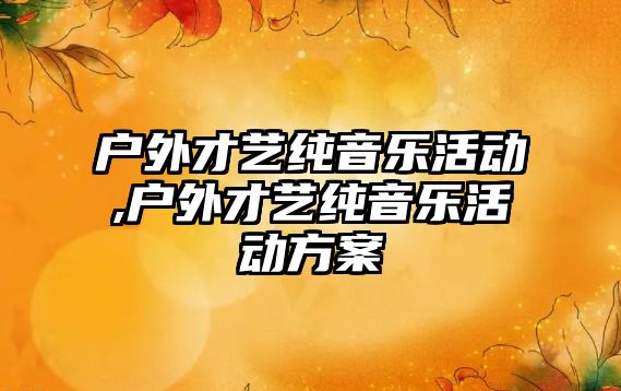 戶外才藝純音樂活動,戶外才藝純音樂活動方案