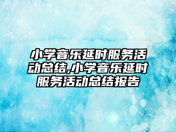 小學音樂延時服務活動總結,小學音樂延時服務活動總結報告