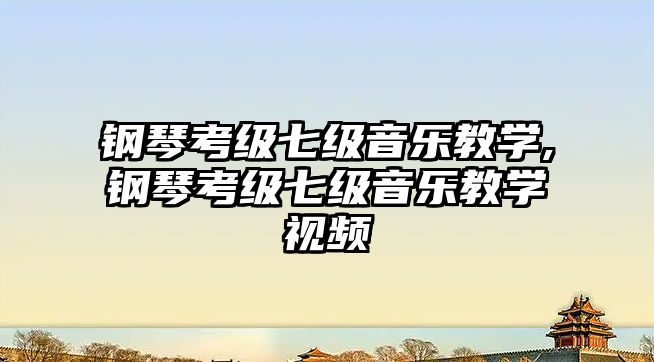 鋼琴考級七級音樂教學,鋼琴考級七級音樂教學視頻