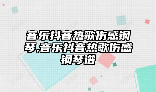 音樂抖音熱歌傷感鋼琴,音樂抖音熱歌傷感鋼琴譜