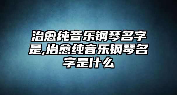 治愈純音樂鋼琴名字是,治愈純音樂鋼琴名字是什么