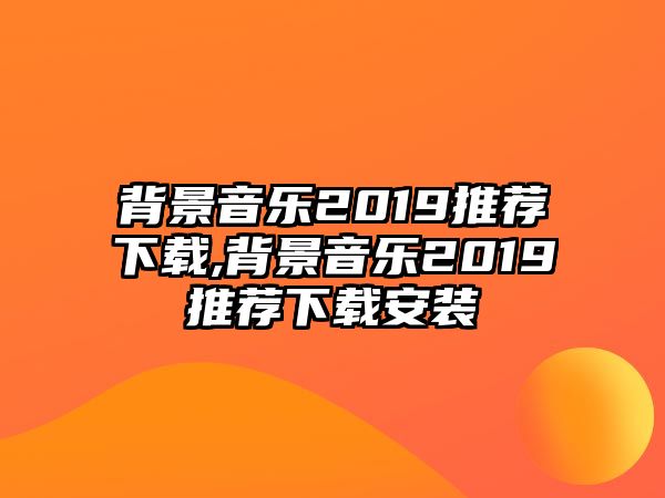 背景音樂2019推薦下載,背景音樂2019推薦下載安裝