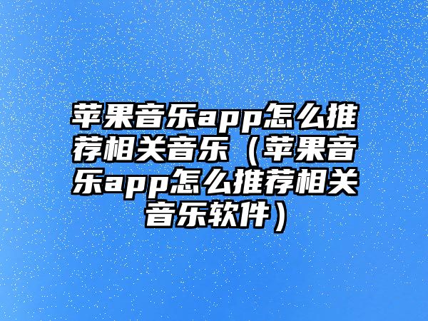 蘋果音樂app怎么推薦相關音樂（蘋果音樂app怎么推薦相關音樂軟件）