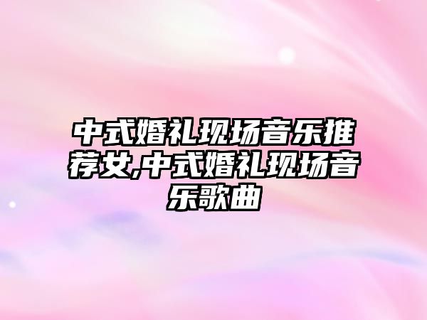 中式婚禮現(xiàn)場音樂推薦女,中式婚禮現(xiàn)場音樂歌曲