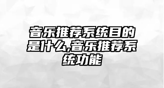 音樂推薦系統目的是什么,音樂推薦系統功能