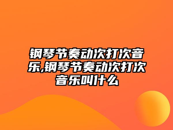 鋼琴節(jié)奏動次打次音樂,鋼琴節(jié)奏動次打次音樂叫什么