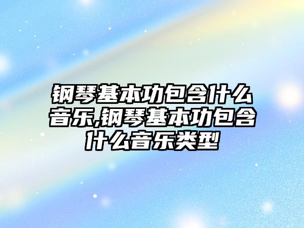 鋼琴基本功包含什么音樂,鋼琴基本功包含什么音樂類型