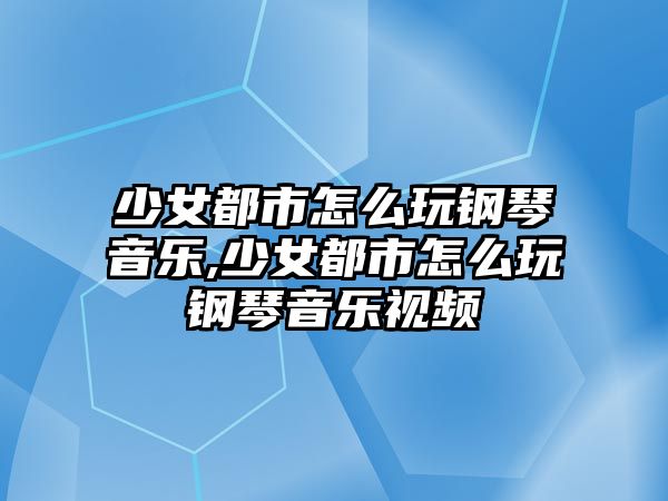 少女都市怎么玩鋼琴音樂,少女都市怎么玩鋼琴音樂視頻