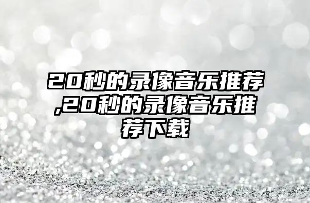 20秒的錄像音樂(lè)推薦,20秒的錄像音樂(lè)推薦下載