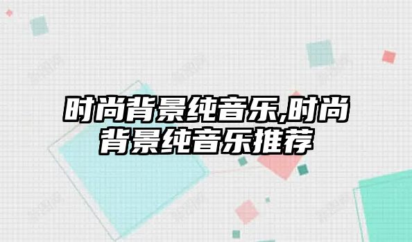 時(shí)尚背景純音樂(lè),時(shí)尚背景純音樂(lè)推薦