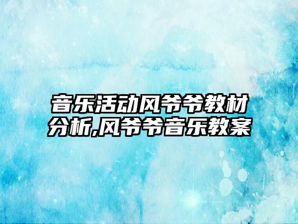 音樂活動風爺爺教材分析,風爺爺音樂教案