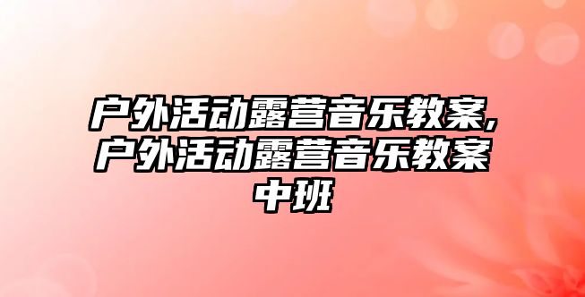 戶外活動露營音樂教案,戶外活動露營音樂教案中班