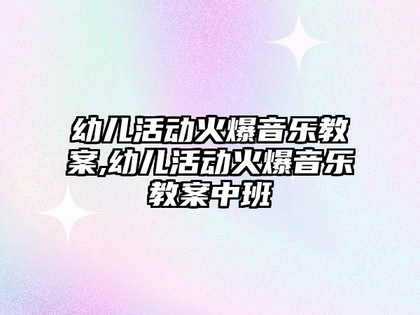 幼兒活動火爆音樂教案,幼兒活動火爆音樂教案中班