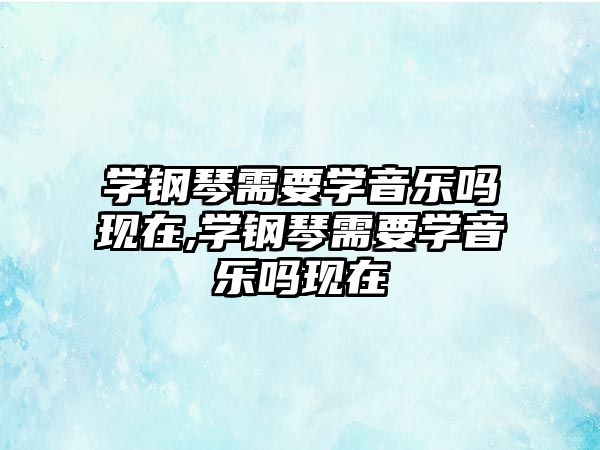 學鋼琴需要學音樂嗎現在,學鋼琴需要學音樂嗎現在