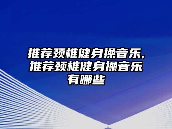 推薦頸椎健身操音樂,推薦頸椎健身操音樂有哪些