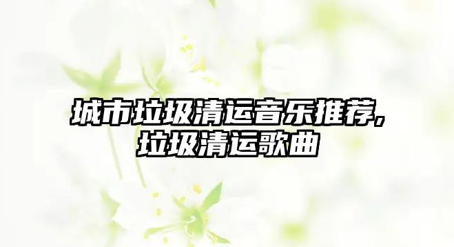 城市垃圾清運音樂推薦,垃圾清運歌曲