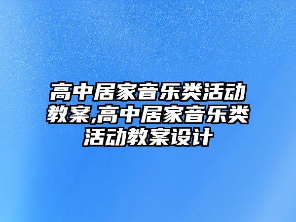 高中居家音樂類活動教案,高中居家音樂類活動教案設計