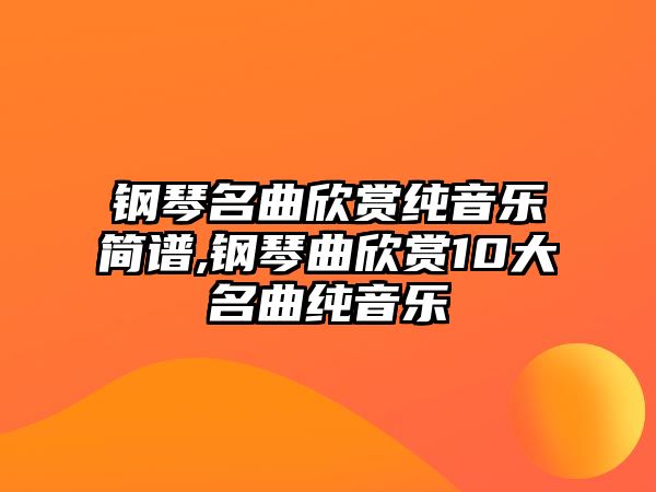 鋼琴名曲欣賞純音樂(lè)簡(jiǎn)譜,鋼琴曲欣賞10大名曲純音樂(lè)