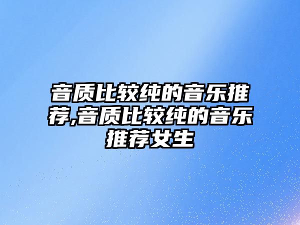 音質(zhì)比較純的音樂(lè)推薦,音質(zhì)比較純的音樂(lè)推薦女生