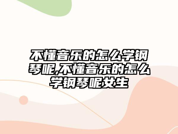 不懂音樂的怎么學鋼琴呢,不懂音樂的怎么學鋼琴呢女生