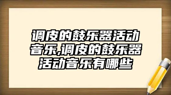 調皮的鼓樂器活動音樂,調皮的鼓樂器活動音樂有哪些