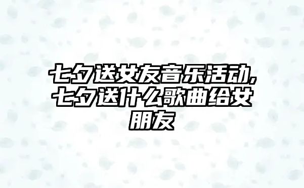 七夕送女友音樂活動,七夕送什么歌曲給女朋友