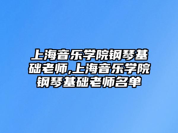 上海音樂學院鋼琴基礎老師,上海音樂學院鋼琴基礎老師名單