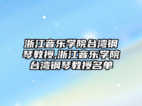 浙江音樂學院臺灣鋼琴教授,浙江音樂學院臺灣鋼琴教授名單