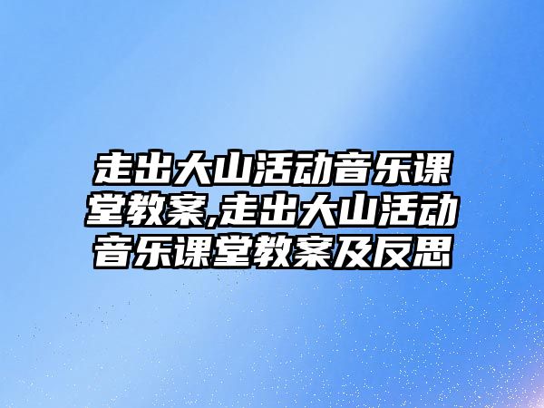 走出大山活動(dòng)音樂(lè)課堂教案,走出大山活動(dòng)音樂(lè)課堂教案及反思