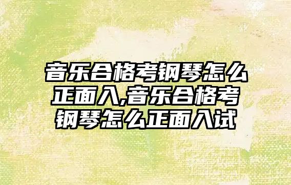 音樂合格考鋼琴怎么正面入,音樂合格考鋼琴怎么正面入試