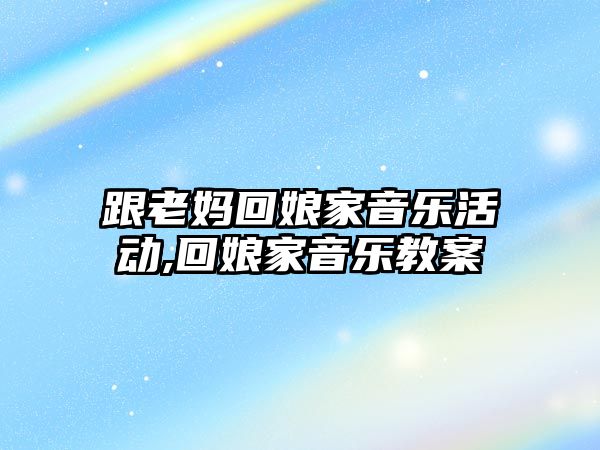 跟老媽回娘家音樂活動,回娘家音樂教案