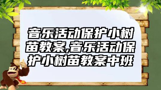 音樂活動保護小樹苗教案,音樂活動保護小樹苗教案中班